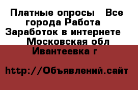 Платные опросы - Все города Работа » Заработок в интернете   . Московская обл.,Ивантеевка г.